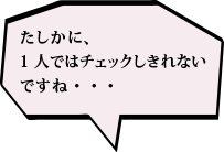 たしかに、1人ではチェックしきれないですね・・・