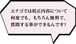 エナゴでは校正内容について何度でも、もちろん無料で、質問する事ができるんです！