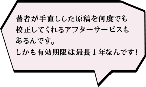 著者が手直しした原稿を何度でも校正してくれるアフターサービスもあるんです。しかも有効期限は最長1年なんです！