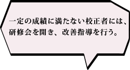 一定の成績に満たない校正者には、研修会を開き、改善指導を行う。