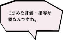 こまめな評価・指導が鍵なんですね。